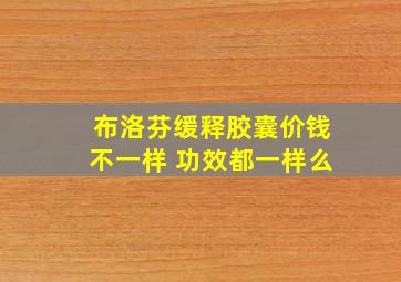 布洛芬缓释胶囊价钱不一样 功效都一样么